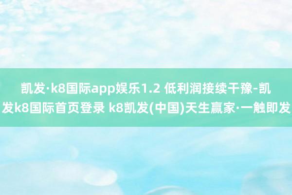 凯发·k8国际app娱乐　　1.2 低利润接续干豫-凯发k8国际首页登录 k8凯发(中国)天生赢家·一触即发