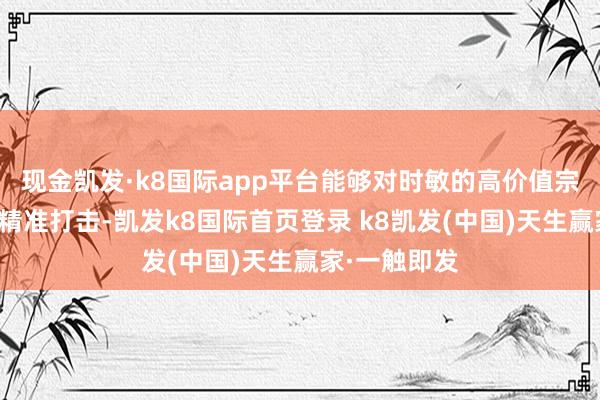 现金凯发·k8国际app平台能够对时敏的高价值宗旨进行而已精准打击-凯发k8国际首页登录 k8凯发(中国)天生赢家·一触即发