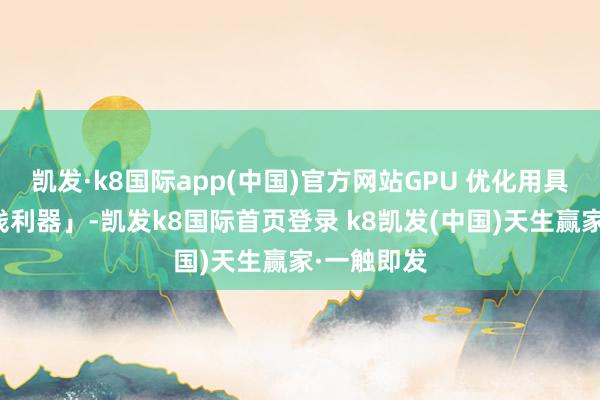 凯发·k8国际app(中国)官方网站GPU 优化用具号称「省钱利器」-凯发k8国际首页登录 k8凯发(中国)天生赢家·一触即发