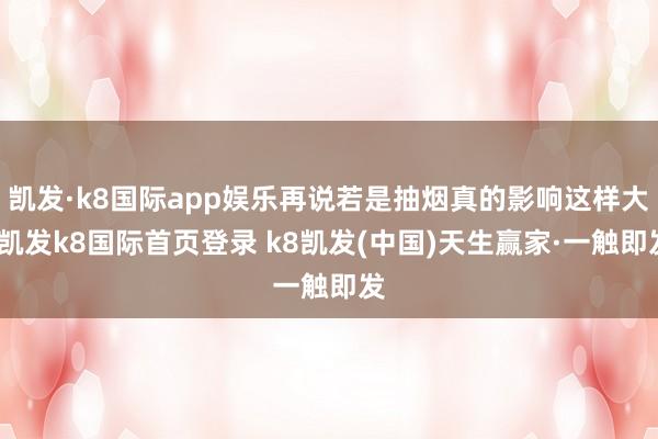 凯发·k8国际app娱乐再说若是抽烟真的影响这样大-凯发k8国际首页登录 k8凯发(中国)天生赢家·一触即发
