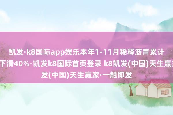 凯发·k8国际app娱乐本年1-11月稀释沥青累计入口量同比下滑40%-凯发k8国际首页登录 k8凯发(中国)天生赢家·一触即发