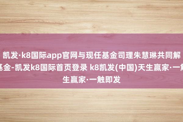 凯发·k8国际app官网与现任基金司理朱慧琳共同解决该基金-凯发k8国际首页登录 k8凯发(中国)天生赢家·一触即发