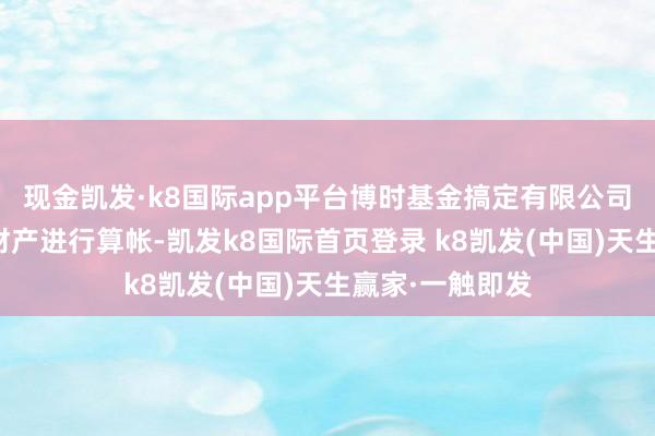 现金凯发·k8国际app平台博时基金搞定有限公司已照章对基金财产进行算帐-凯发k8国际首页登录 k8凯发(中国)天生赢家·一触即发
