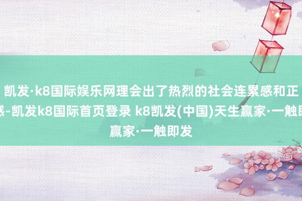凯发·k8国际娱乐网理会出了热烈的社会连累感和正义感-凯发k8国际首页登录 k8凯发(中国)天生赢家·一触即发