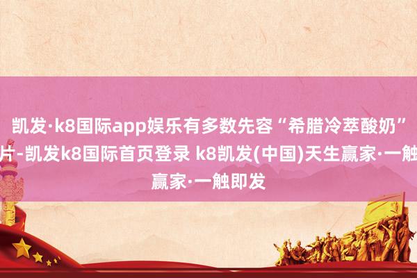 凯发·k8国际app娱乐有多数先容“希腊冷萃酸奶”的图片-凯发k8国际首页登录 k8凯发(中国)天生赢家·一触即发