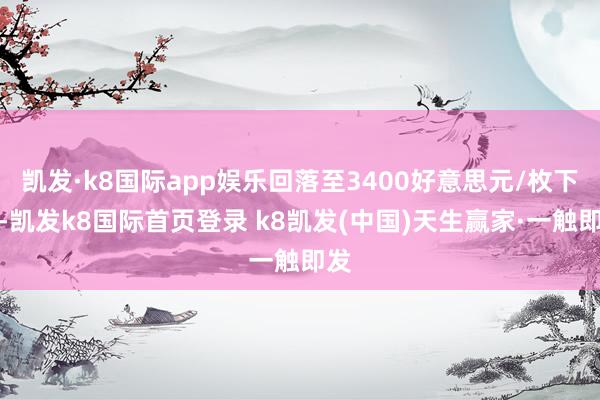 凯发·k8国际app娱乐回落至3400好意思元/枚下方-凯发k8国际首页登录 k8凯发(中国)天生赢家·一触即发