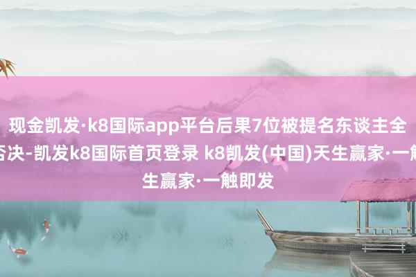 现金凯发·k8国际app平台后果7位被提名东谈主全数遭否决-凯发k8国际首页登录 k8凯发(中国)天生赢家·一触即发