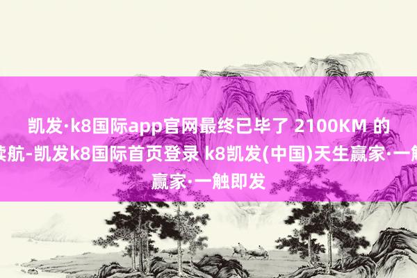 凯发·k8国际app官网最终已毕了 2100KM 的极致续航-凯发k8国际首页登录 k8凯发(中国)天生赢家·一触即发