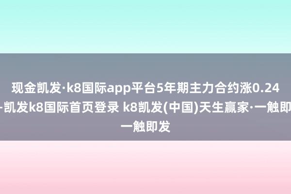 现金凯发·k8国际app平台5年期主力合约涨0.24%-凯发k8国际首页登录 k8凯发(中国)天生赢家·一触即发