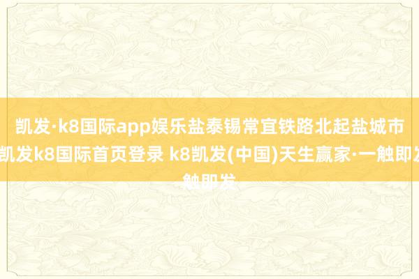 凯发·k8国际app娱乐　　盐泰锡常宜铁路北起盐城市-凯发k8国际首页登录 k8凯发(中国)天生赢家·一触即发