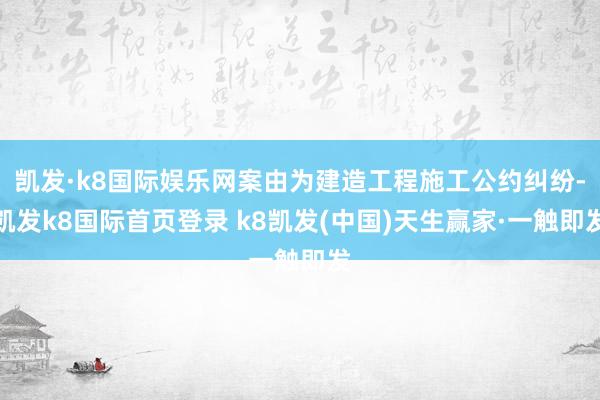 凯发·k8国际娱乐网案由为建造工程施工公约纠纷-凯发k8国际首页登录 k8凯发(中国)天生赢家·一触即发