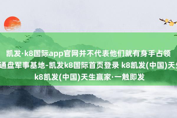 凯发·k8国际app官网并不代表他们就有身手占领俄军在叙利亚的通盘军事基地-凯发k8国际首页登录 k8凯发(中国)天生赢家·一触即发
