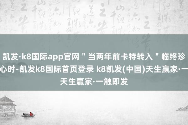 凯发·k8国际app官网＂当两年前卡特转入＂临终珍惜＂中心时-凯发k8国际首页登录 k8凯发(中国)天生赢家·一触即发