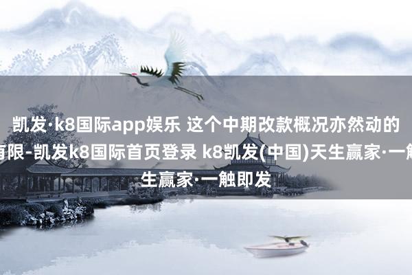 凯发·k8国际app娱乐 这个中期改款概况亦然动的所在有限-凯发k8国际首页登录 k8凯发(中国)天生赢家·一触即发