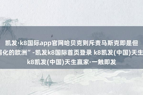 凯发·k8国际app官网哈贝克则斥责马斯克即是但愿看到一个“弱化的欧洲”-凯发k8国际首页登录 k8凯发(中国)天生赢家·一触即发
