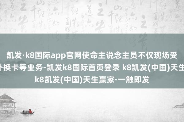 凯发·k8国际app官网使命主说念主员不仅现场受理初度申领、补换卡等业务-凯发k8国际首页登录 k8凯发(中国)天生赢家·一触即发