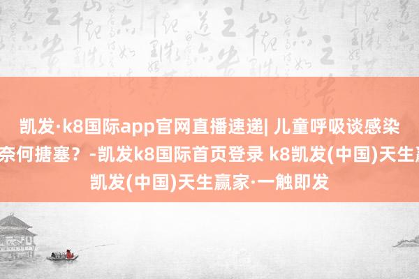 凯发·k8国际app官网直播速递| 儿童呼吸谈感染高发季，家长奈何搪塞？-凯发k8国际首页登录 k8凯发(中国)天生赢家·一触即发