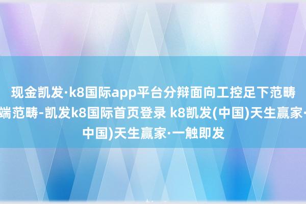 现金凯发·k8国际app平台分辩面向工控足下范畴和出动末端范畴-凯发k8国际首页登录 k8凯发(中国)天生赢家·一触即发
