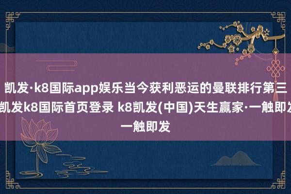 凯发·k8国际app娱乐当今获利恶运的曼联排行第三-凯发k8国际首页登录 k8凯发(中国)天生赢家·一触即发