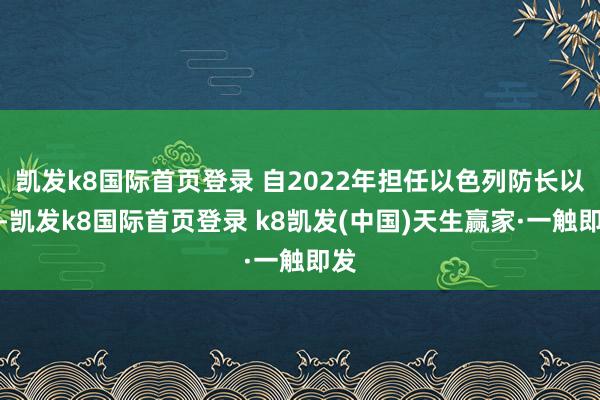 凯发k8国际首页登录 自2022年担任以色列防长以来-凯发k8国际首页登录 k8凯发(中国)天生赢家·一触即发