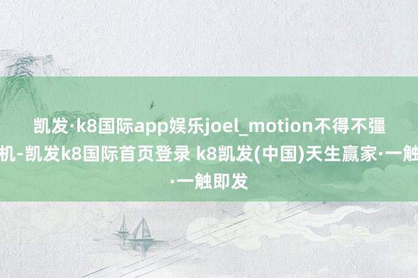 凯发·k8国际app娱乐joel_motion不得不彊制关机-凯发k8国际首页登录 k8凯发(中国)天生赢家·一触即发
