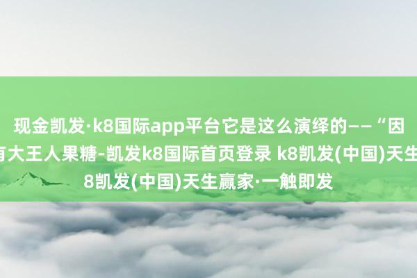 现金凯发·k8国际app平台它是这么演绎的——“因为高果糖浆中有大王人果糖-凯发k8国际首页登录 k8凯发(中国)天生赢家·一触即发