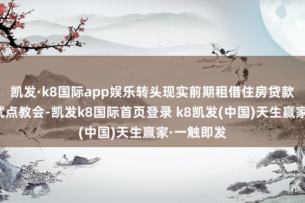 凯发·k8国际app娱乐转头现实前期租借住房贷款守旧策画试点教会-凯发k8国际首页登录 k8凯发(中国)天生赢家·一触即发