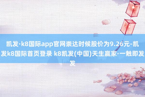 凯发·k8国际app官网崇达时候股价为9.26元-凯发k8国际首页登录 k8凯发(中国)天生赢家·一触即发