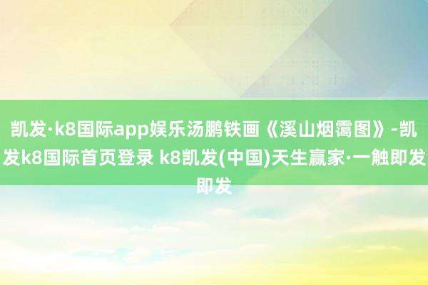 凯发·k8国际app娱乐汤鹏铁画《溪山烟霭图》-凯发k8国际首页登录 k8凯发(中国)天生赢家·一触即发