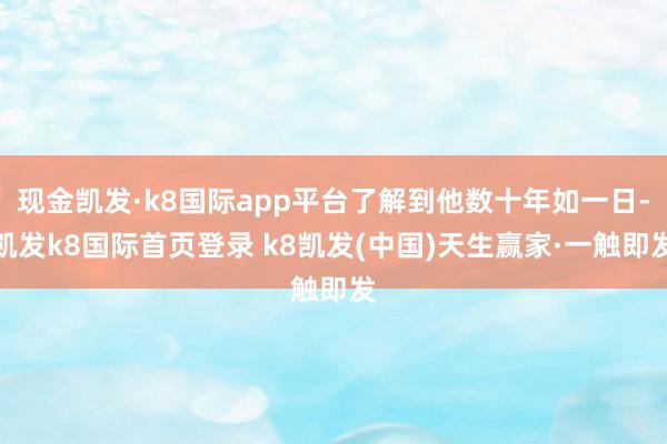 现金凯发·k8国际app平台了解到他数十年如一日-凯发k8国际首页登录 k8凯发(中国)天生赢家·一触即发