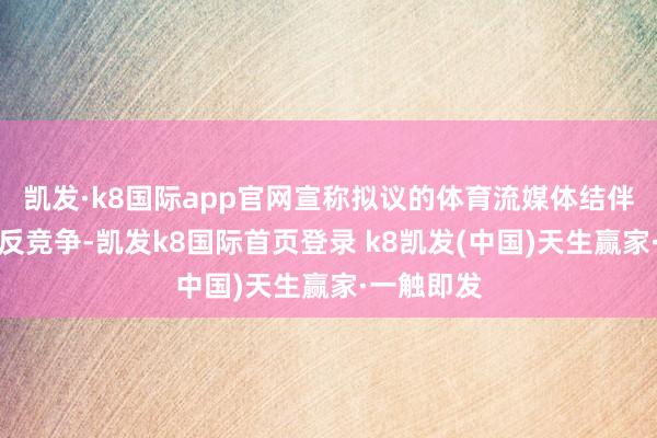 凯发·k8国际app官网宣称拟议的体育流媒体结伴企业将是反竞争-凯发k8国际首页登录 k8凯发(中国)天生赢家·一触即发