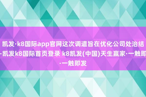 凯发·k8国际app官网这次调遣旨在优化公司处治结构-凯发k8国际首页登录 k8凯发(中国)天生赢家·一触即发