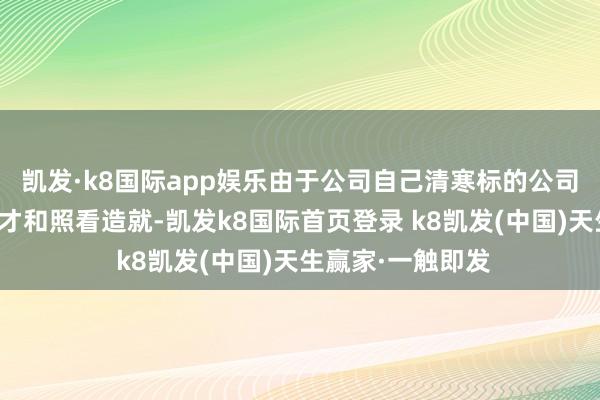 凯发·k8国际app娱乐由于公司自己清寒标的公司地点行业东谈主才和照看造就-凯发k8国际首页登录 k8凯发(中国)天生赢家·一触即发