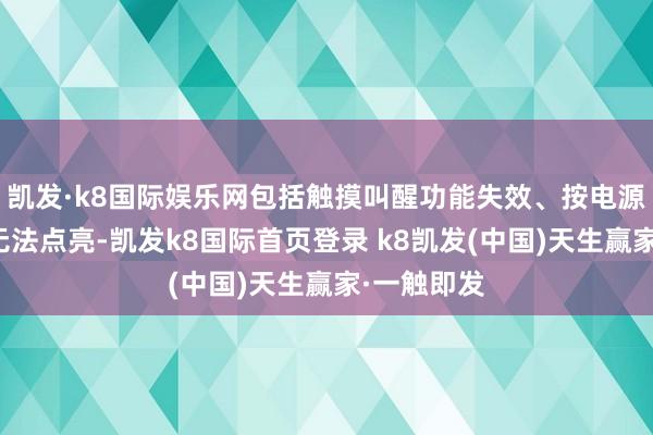 凯发·k8国际娱乐网包括触摸叫醒功能失效、按电源键后屏幕无法点亮-凯发k8国际首页登录 k8凯发(中国)天生赢家·一触即发