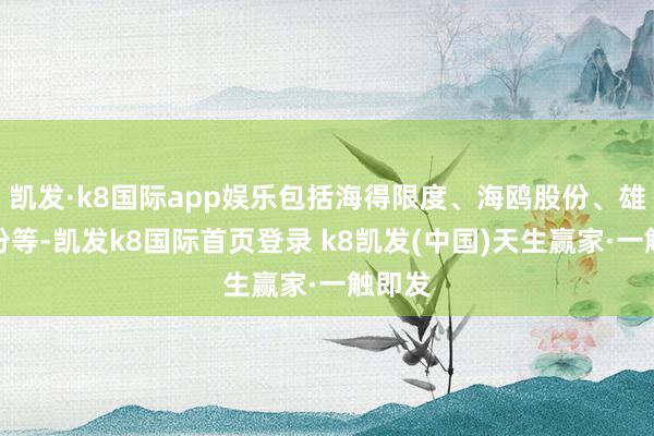 凯发·k8国际app娱乐包括海得限度、海鸥股份、雄韬股份等-凯发k8国际首页登录 k8凯发(中国)天生赢家·一触即发