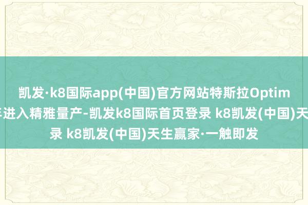 凯发·k8国际app(中国)官方网站特斯拉Optimus有望在2025年进入精雅量产-凯发k8国际首页登录 k8凯发(中国)天生赢家·一触即发