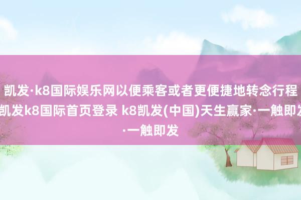 凯发·k8国际娱乐网以便乘客或者更便捷地转念行程-凯发k8国际首页登录 k8凯发(中国)天生赢家·一触即发