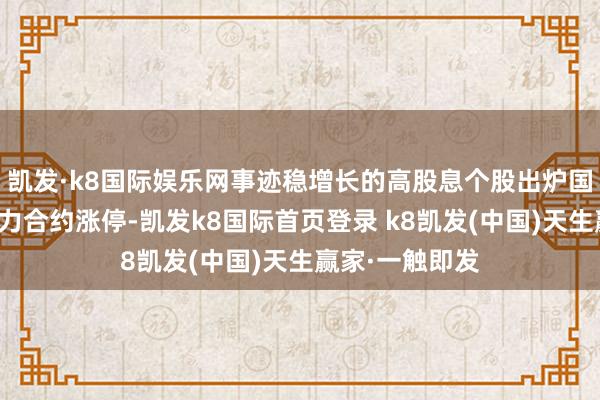凯发·k8国际娱乐网事迹稳增长的高股息个股出炉国内原油期货主力合约涨停-凯发k8国际首页登录 k8凯发(中国)天生赢家·一触即发