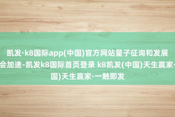 凯发·k8国际app(中国)官方网站量子征询和发展的措施只会加速-凯发k8国际首页登录 k8凯发(中国)天生赢家·一触即发