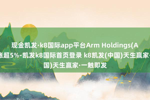 现金凯发·k8国际app平台Arm Holdings(ARM.US)涨超5%-凯发k8国际首页登录 k8凯发(中国)天生赢家·一触即发