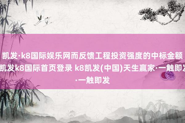 凯发·k8国际娱乐网而反馈工程投资强度的中标金额-凯发k8国际首页登录 k8凯发(中国)天生赢家·一触即发