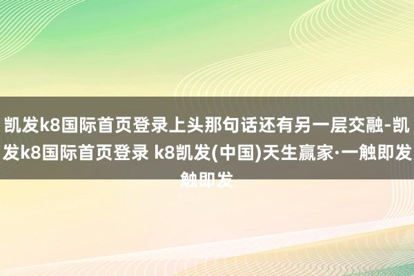 凯发k8国际首页登录上头那句话还有另一层交融-凯发k8国际首页登录 k8凯发(中国)天生赢家·一触即发