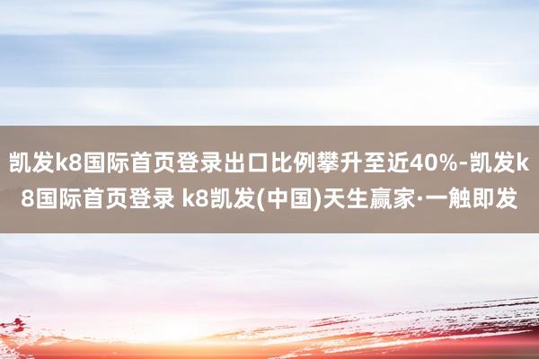 凯发k8国际首页登录出口比例攀升至近40%-凯发k8国际首页登录 k8凯发(中国)天生赢家·一触即发