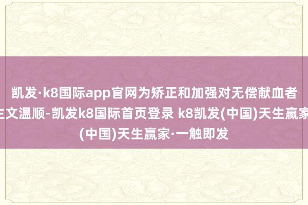 凯发·k8国际app官网为矫正和加强对无偿献血者的东说念主文温顺-凯发k8国际首页登录 k8凯发(中国)天生赢家·一触即发