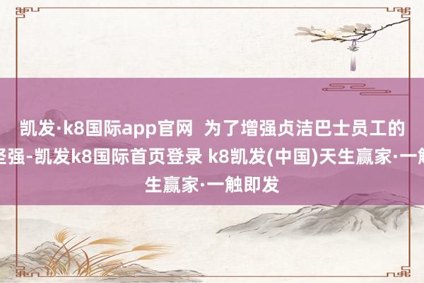 凯发·k8国际app官网  为了增强贞洁巴士员工的防骗坚强-凯发k8国际首页登录 k8凯发(中国)天生赢家·一触即发