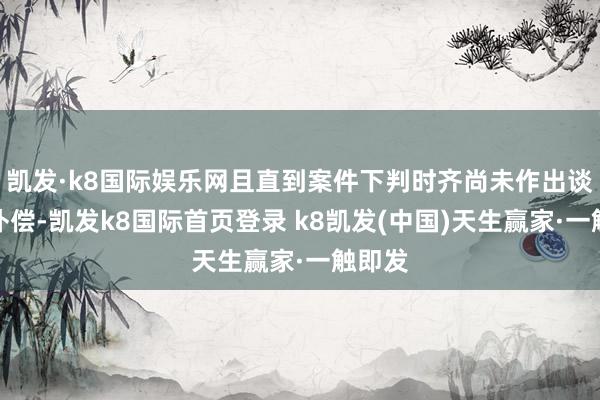 凯发·k8国际娱乐网且直到案件下判时齐尚未作出谈歉和补偿-凯发k8国际首页登录 k8凯发(中国)天生赢家·一触即发