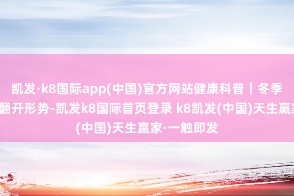 凯发·k8国际app(中国)官方网站健康科普｜冬季泡脚的正确翻开形势-凯发k8国际首页登录 k8凯发(中国)天生赢家·一触即发