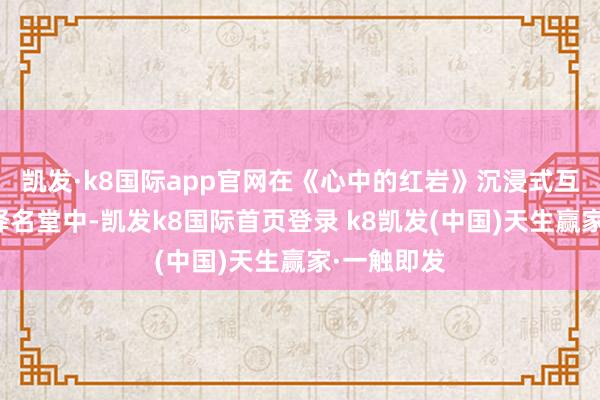 凯发·k8国际app官网在《心中的红岩》沉浸式互动体验诠释名堂中-凯发k8国际首页登录 k8凯发(中国)天生赢家·一触即发