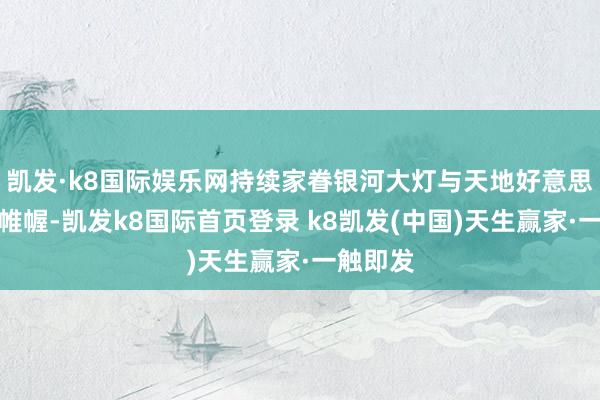 凯发·k8国际娱乐网持续家眷银河大灯与天地好意思学运筹帷幄-凯发k8国际首页登录 k8凯发(中国)天生赢家·一触即发