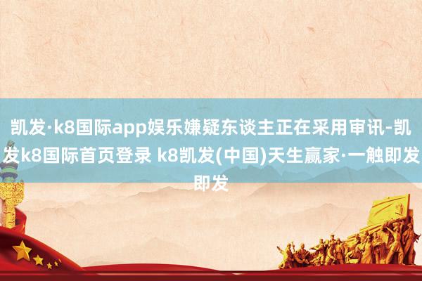 凯发·k8国际app娱乐嫌疑东谈主正在采用审讯-凯发k8国际首页登录 k8凯发(中国)天生赢家·一触即发